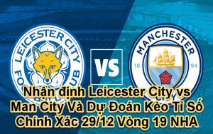 Nhận định Leicester City vs Man City Và Dự Đoán Kèo Tỉ Số Chính Xác 29/12 Vòng 19 NHA